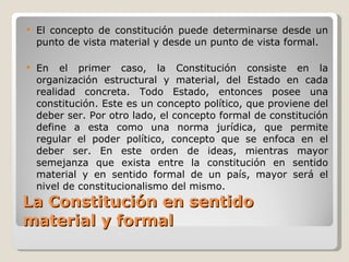 La Constitución en sentido material y formal <ul><li>El concepto de constitución puede determinarse desde un punto de vist...