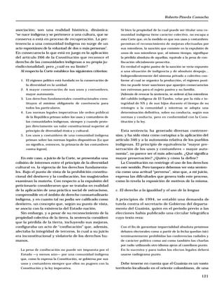 Roberto Pineda Camacho


asociación; son una realidad histórica, dinámica:                 Si bien la propiedad de la cual puede ser titular una co-
“se nace indígena y se pertenece a una cultura, que se            munidad indígena tiene carácter colectivo, no escapa a
conserva o está en proceso de recuperación. La per-               esta Corte que, en la medida en que sus usos y costumbres
tenencia a una comunidad indígena no surge de un                  permitan el reconocimiento de mejoras efectuadas por
acto espontáneo de la voluntad de dos o más personas”.            sus miembros, la sanción que consiste en la expulsión de
En consecuencia lo que está en juego es la aplicación             unos de sus miembros que, al mismo tiempo, signifique
del artículo 266 de la Constitución que reconoce el               la pérdida absoluta de aquellas, equivale a la pena de con-
derecho de las comunidades indígenas a su propia ju-              fiscación oficialmente proscrita.
risdiccionalidad; pero ¿cuál es su límite?                        En verdad el sujeto pasivo de la sanción se vería expuesto
   Al respecto la Corte establece los siguientes criterios:       a una situación de indigencia y de absoluto despojo...
                                                                  Independientemente del sistema privado o colectivo con-
   1. El régimen político está fundado en la conservación de      forme al cual se organice la producción, el régimen puni-
      la diversidad en la unidad.                                 tivo no puede tener sanciones que aparejen consecuencias
   2. A mayor conservación de sus usos y costumbres,              tan extremas para el sujeto pasivo y su familia.
      mayor autonomía.                                            [Además de revocar la sentencia, se ordenó a] los miembros
   3. Los derechos fundamentales constitucionales cons-           del cabildo indígena de El Tambo, velar por la vida e in-
      tituyen el mínimo obligatorio de convivencia para           tegridad de NN y de sus hijos durante el tiempo de su
      todos los particulares.                                     reintegro a la comunidad y mientras se adopta una
   4. Las normas legales imperativas (de orden público)           determinación definitiva, sobre su conducta, según sus
      de la República priman sobre los usos y costumbres de       normas y conducta, pero en conformidad con la Cons-
      las comunidades indígenas, siempre y cuando prote-          titución y la ley.
      jan directamente un valor constitucional superior al
      principio de diversidad étnica y cultural.                  Esta sentencia ha generado diversas controver-
   5. Los usos y costumbres de una comunidad indígena          sias; y ha sido vista como cortapisa a la aplicación del
      priman sobre las normas legales dispositivas [Lo que     artículo 346 y a la autonomía relativa de los pueblos
      no significa, entonces, la primacía de las costumbres    indígenas. El principio de equivalencia “mayor pre-
      contra legem].                                           servación de los usos y costumbres = mayor auto-
                                                               nomía”, no parece ser el más adecuado. ¿Qué significa
   En este caso, a juicio de la Corte, se presentaba una       mayor preservación? ¿Quién y cómo la define?
colisión de intereses entre el principio de la diversidad         La Constitución no restringe el uso de los derechos
cultural vs. la vigencia de los derechos fundamenta-           en este sentido. Pero tampoco debemos ver esta senten-
les. Bajo el punto de vista de la prohibición constitu-        cia como una actitud “perversa”, sino que, a mi juicio,
cional del destierro y la confiscación, los magistrados        expresa las dificultades que genera todo este proceso,
examinan la materia. Con respecto a la expulsión del           como lo revela la exposición de motivos de la misma.
peticionario consideraron que se trataba en realidad
de la aplicación de una práctica social de ostracismo,         c. El derecho a la igualdad y el uso de la lengua
comprensible en el ámbito de derecho consuetudinario
indígena, y en cuanto tal no podía ser calificado como         A principios de 1994, se entabló una demanda de
destierro, un concepto que, según su punto de vista,           tutela contra el secretario de Gobierno del departa-
se asocia con la existencia del Estado-nación.                 mento del Guainía, quien en el periodo previo a las
   Sin embargo, y a pesar de su reconocimiento de la           elecciones había publicado una circular telegráfica
propiedad colectiva de la tierra, la sentencia consideró       cuyo texto reza:
que la pérdida de la tierra, incluyendo sus mejoras,
configuraba un acto de “confiscación” que, además,                Con el fin de garantizar imparcialidad absoluta próximos
afectaba la integridad de terceros, lo cual a su juicio           debates electorales coma a partir de la fecha quedan (sic)
era inconstitucional y violatorio de los derechos hu-             terminantemente prohibidas las conferencias radiales y
manos.                                                            de carácter político coma así como también las charlas
                                                                  por radio utilizando otro idioma ajeno al castellano punto.
   La pena de confiscación no puede ser impuesta por el           En lo sucesivo y para todos los efectos legales deberá
   Estado —y menos aún— por una comunidad indígena                usarse radiograma punto.
   que, como lo expresa la Constitución, se gobierna por sus
   usos y costumbres siempre que ellos no pugnen con la           Debe tenerse en cuenta que el Guainía es un vasto
   Constitución y la ley imperativa.                           territorio localizado en el oriente colombiano, de una

                                                                                                                        121
 