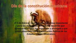 El 5 de febrero, es una fecha cívica muy importante
para los mexicanos, porque nos recuerda que
tenemos leyes que nos organizan y protegen y que
están plasmadas en la Constitución Política de los
Estados Unidos Mexicanos.

 