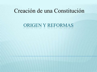 ORIGEN Y REFORMAS
Creación de una Constitución
 