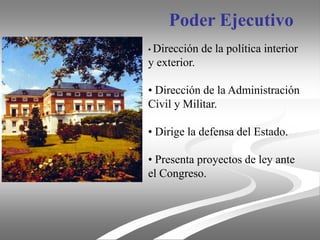 Poder Ejecutivo
• Dirección   de la política interior
y exterior.

• Dirección de la Administración
Civil y Militar.

• Dirige la defensa del Estado.

• Presenta proyectos de ley ante
el Congreso.
 