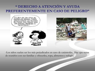 -Los niños suelen ser los más perjudicados en caso de catástrofes. Hay que tratar
de reunirlos con sus familias y ofrecerles, ropa, alimentos y refugio.
 