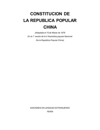 CONSTITUCION DE
LA REPUBLICA POPULAR
CHINA
(Adaptada el 15 de Marzo de 1978
En la 1° sesión de la V Asamblea popular Nacional
De la República Popular China)
EDICIONES EN LENGUAS EXTRANJERAS
PEKIN
 