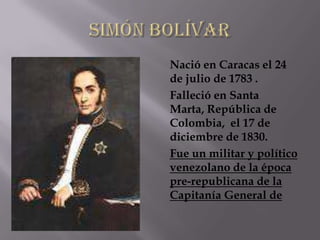 Nació en Caracas el 24
de julio de 1783 .
Falleció en Santa
Marta, República de
Colombia, el 17 de
diciembre de 1830.
Fue un militar y político
venezolano de la época
pre-republicana de la
Capitanía General de
 