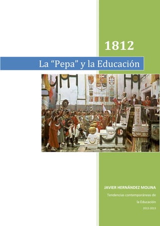 1812
La “Pepa” y la Educación




               JAVIER HERNÁNDEZ MOLINA
                Tendencias contemporáneas de
                                 la Educación
                                    2012-2013
 