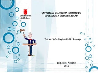 Tutora: Sofía Nayiver Rubio Susunga
UNIVESIDAD DEL TOLIMA INTITUTO DE
EDUCACION A DISTANCIA-IDEAD
Semestre: Noveno
2016
 