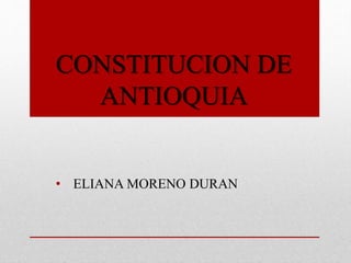 CONSTITUCION DE
ANTIOQUIA
• ELIANA MORENO DURAN
 