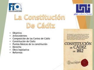1
• Objetivo
• Antecedentes
• Composición de las Cortez de Cádiz
• Constitución de Cádiz
• Puntos Básicos de la constitución
• Derecho
• Obra legislativa
• Reformas
 