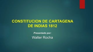 CONSTITUCION DE CARTAGENA
DE INDIAS 1812
Presentado por:
Walter Rocha
 