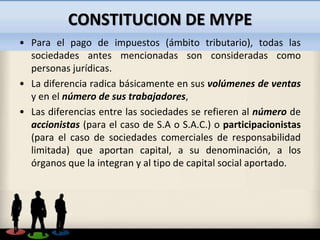 CONSTITUCION DE MYPE
• Para el pago de impuestos (ámbito tributario), todas las
sociedades antes mencionadas son considera...