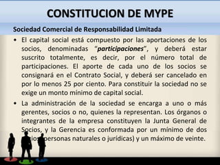 CONSTITUCION DE MYPE
Sociedad Comercial de Responsabilidad Limitada
• El capital social está compuesto por las aportacione...