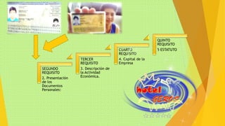 SEGUNDO 
REQUISITO 
2. Presentación 
de los 
Documentos 
Personales: 
TERCER 
REQUISITO 
3. Descripción de 
la Actividad 
Económica. 
CUARTO 
REQUISITO 
4. Capital de la 
Empresa 
QUINTO 
REQUISITO 
5 ESTATUTO 
 