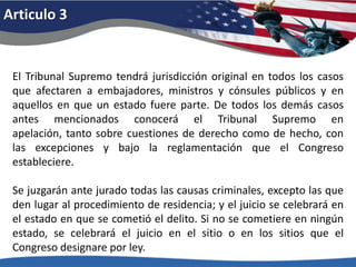 Articulo 3El Tribunal Supremo tendrá jurisdicción original en todos los casos que afectaren a embajadores, ministros y cónsules públicos y en aquellos en que un estado fuere parte. De todos los demás casos antes mencionados conocerá el Tribunal Supremo en apelación, tanto sobre cuestiones de derecho como de hecho, con las excepciones y bajo la reglamentación que el Congreso estableciere. Se juzgarán ante jurado todas las causas criminales, excepto las que den lugar al procedimiento de residencia; y el juicio se celebrará en el estado en que se cometió el delito. Si no se cometiere en ningún estado, se celebrará el juicio en el sitio o en los sitios que el Congreso designare por ley. 