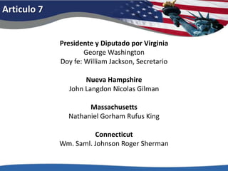 Articulo 7Presidente y Diputadopor VirginiaGeorge WashingtonDoyfe: William Jackson, SecretarioNueva HampshireJohn Langdon Nicolas GilmanMassachusettsNathaniel Gorham Rufus KingConnecticutWm. Saml. Johnson Roger Sherman