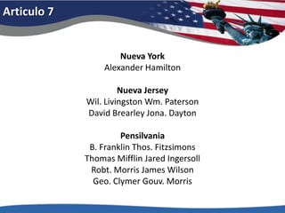 Articulo 7Nueva YorkAlexander HamiltonNueva JerseyWil. Livingston Wm. PatersonDavid BrearleyJona. DaytonPensilvaniaB. Franklin Thos. FitzsimonsThomas Mifflin Jared IngersollRobt. Morris James WilsonGeo. Clymer Gouv. Morris