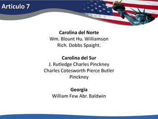 Articulo 7Carolina del NorteWm. Blount Hu. WilliamsonRich. Dobbs Spaight.Carolina del SurJ. Rutledge Charles PinckneyCharles Cotesworth Pierce ButlerPinckneyGeorgiaWilliam Few Abr. Baldwin