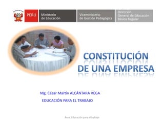 Área: Educación para el trabajo CONSTITUCIÓN DE UNA EMPRESA Mg.César Martín ALCÁNTARA VEGA   EDUCACIÓN PARA EL TRABAJO 