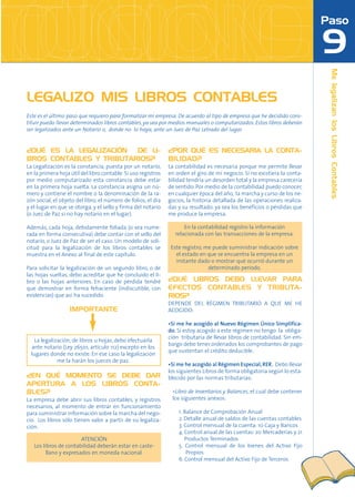 LEGALIZO MIS LIBROS CONTABLES
Este es el último paso que requiero para formalizar mi empresa. De acuerdo al tipo de empresa que he decidido cons-
tituir puedo llevar determinados libros contables, ya sea por medios manuales o computarizados. Estos libros deberán
ser legalizados ante un Notario o, donde no lo haya, ante un Juez de Paz Letrado del lugar.


¿QUÉ ES LA LEGALIZACIÓN  DE LI-                                ¿POR QUÉ ES NECESARIA LA CONTA-
BROS CONTABLES Y TRIBUTARIOS?                                  BILIDAD?
La Legalización es la constancia, puesta por un notario,       La contabilidad es necesaria porque me permite llevar
en la primera hoja útil del libro contable. Si uso registros   en orden el giro de mi negocio. Si no existiera la conta-
por medio computarizado esta constancia debe estar             bilidad tendría un desorden total y la empresa carecería
en la primera hoja suelta. La constancia asigna un nú-         de sentido. Por medio de la contabilidad puedo conocer,
mero y contiene el nombre o la denominación de la ra-          en cualquier época del año, la marcha y curso de los ne-
zón social, el objeto del libro, el número de folios, el día   gocios, la historia detallada de las operaciones realiza-
y el lugar en que se otorga, y el sello y firma del notario    das y su resultado: ya sea los beneficios o pérdidas que
(o Juez de Paz si no hay notario en el lugar).                 me produce la empresa.

Además, cada hoja, debidamente foliada (o sea nume-                   En la contabilidad registro la información
rada en forma consecutiva) debe contar con el sello del           relacionada con las transacciones de la empresa.
notario, o Juez de Paz de ser el caso. Un modelo de soli-
citud para la legalización de los libros contables se           Este registro, me puede suministrar indicación sobre
muestra en el Anexo al final de este capítulo.                    el estado en que se encuentra la empresa en un
                                                                  instante dado o mostrar qué ocurrió durante un
Para solicitar la legalización de un segundo libro, o de                        determinado periodo.
las hojas sueltas, debo acreditar que he concluido el li-
bro o las hojas anteriores. En caso de pérdida tendré          ¿QUÉ LIBROS DEBO LLEVAR PARA
que demostrar en forma fehaciente (indiscutible, con           EFECTOS CONTABLES Y TRIBUTA-
evidencias) que así ha sucedido.                               RIOS?
                                                               DEPENDE DEL RÉGIMEN TRIBUTARIO A QUE ME HE
                   IMPORTANTE                                  ACOGIDO:

                                                               •Si me he acogido al Nuevo Régimen Único Simplifica-
                                                               do. Si estoy acogido a este régimen no tengo la obliga-
                                                               ción tributaria de llevar libros de contabilidad. Sin em-
   La legalización, de libros u hojas, debo efectuarla
                                                               bargo debo tener ordenados los comprobantes de pago
 ante notario (Ley 26501, artículo 112) excepto en los
                                                               que sustentan el crédito deducible.
 lugares donde no existe. En ese caso la legalización
             me la harán los jueces de paz.
                                                               •Si me he acogido al Régimen Especial, RER. Debo llevar
                                                               los siguientes Libros de forma obligatoria según lo esta-
¿EN QUÉ MOMENTO SE DEBE DAR                                    blecido por las normas tributarias:
APERTURA A LOS LIBROS CONTA-
BLES?                                                           •Libro de Inventarios y Balances, el cual debe contener
La empresa debe abrir sus libros contables, y registros         los siguientes anexos:
necesarios, al momento de entrar en funcionamiento
para suministrar información sobre la marcha del nego-             1. Balance de Comprobación Anual
cio. Los libros sólo tienen valor a partir de su legaliza-         2. Detalle anual de saldos de las cuentas contables
ción.                                                              3. Control mensual de la cuenta: 10 Caja y Bancos
                                                                   4. Control anual de las cuentas: 20 Mercaderías y 21
                        ATENCIÓN                                      Productos Terminados
   Los libros de contabilidad deberán estar en caste-              5. Control mensual de los bienes del Activo Fijo
         llano y expresados en moneda nacional.                        Propios
                                                                   6. Control mensual del Activo Fijo de Terceros
 