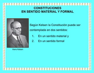 CONSTITUCIONES
         EN SENTIDO MATERIAL Y FORMAL



              Según Kelsen la Constitución puede ser
              contemplada en dos sentidos:

               1.   En un sentido material y
               2.   En un sentido formal

Hans Kelsen
 