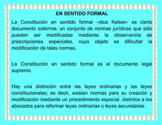EN SENTIDO FORMAL
La Constitución en sentido formal –dice Kelsen- es cierto
documento solemne, un conjunto de normas juríd...