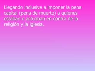Llegando inclusive a imponer la pena capital (pena de muerte) a quienes estaban o actuaban en contra de la religión y la iglesia. 