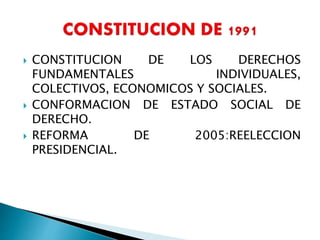 CONSTITUCION DE LOS DERECHOS
FUNDAMENTALES INDIVIDUALES,
COLECTIVOS, ECONOMICOS Y SOCIALES.
 CONFORMACION DE ESTADO SOCIAL DE
DERECHO.
 REFORMA DE 2005:REELECCION
PRESIDENCIAL.
 