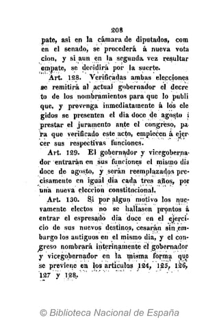 208
pate, asi en la cámara de diputados, com
en el senado, se procederá á nueva vota
cion, y si aun en la segunda vez resultar
empate, se decidirá por la suerte.
Art. 128. Verificadas ambas elecciones
se remitirá al actual gobernador el decre
to de los nombramientos para que lo publi
que, y prevenga inmediatamente á los ele
gidos se presenten el dia doce de agosto i
prestar el juramento ante el congreso, pa
ra que verificado este acto, empiecen á e^er-
cer sus respectivas funciones.
Art. 129. El gobernador y vicegoberna-
dor entrarán en siis funciones el mismo dia
doce de agosto, y serán reemplazados pre-
cisamente en igual dia cada tres años, por
una nueva elección constitucional,
A r t 130. Si por algún motivo los nue-
vamente electos no se hallasen prontos á
entrar el espresado dia doce en el ejerci-
cio de sus nuevos destinos, cesarán sin .em-
bargo los antiguos en el mismo dia, y el con-
greso nombrará interinamente el gobernador
y vicegobernador en la misma forma que
se previene en los artículos .124, 125, 126,
127 V . 1 2 8 / ' ' ' ' ' ' "
 