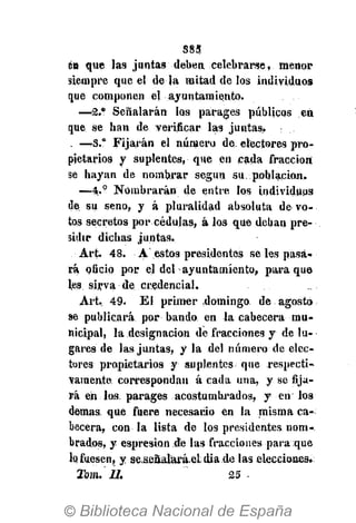 885.
en que las juntas deben celebrarse, menor
siempre que el de la mitad de los individuos
que componen el ayuntamiento.
—2.9
Señalarán los parages públicos en
que se han de verificar las juntas.
. —*S.? Fijarán el número de. electores pro-
pietarios y suplentes, que en cada fracción;
se hayan de nombrar según su población.
—4.° Nombrarán de entre los individuos
de su seno, y á pluralidad absoluta de vo-
tos secretos por cédulas, á los que deban pre-
sidir dichas juntas.
Art. 4.8. A estos presidentes se les pasa-
rá oficio por el del ayuntamiento, para que
les sirva de credencial.
Art, 49. El primer domingo de agosto
se publicará por bando en la cabecera mu-
nicipal, la designación de fracciones y de lu-
gares de las juntas, y la del número de elec-
tores propietarios y suplentes que respecti-
vamente correspondan á cada una, y se fija-
rá en los parages acostumbrados, y en los
demás que fuere necesario en la misma ca-
becera, con la lista de los presidentes nom-
brados, y espresion de las fracciones para que
1« fuesen, y se scñalará.el dia de las elecciones.
Tom. II. 25 •
 