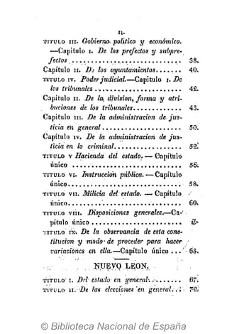 I I .
T I T U L O ni. Gobierno* político y económico.
—Capitulo i; Be los prefectos y subpre-
fectos . . . . . 58
Capítulo I I . B¿ los ayuntamientos 40
T Í T U L O iv. Poder judicial.—Capitulo i. De
los tribunales 42
Capítulo I I . Be la, división, forma y atri-
buciones de los tribunales 43
Capitulo m. Be la administración de. jus-
ticia en general 50
Capítulo iv. Be la administración de jus-
ticia en lo criminal 52
T I T U L O v Hacienda del estado. — Capítulo
único 56
T I T U L O vi. Instrucción piiblica. — Capítulo
único 58
T I T U L O vii. Milicia del estado. — Capítulo
único.. 60
T I T U L O vlii. Disposiciones generales.—Ca-
pítulo único.... U>
T I T U L O i X i De la observancia de esta cons-
titución y modo - de proceder para hacer /
variaciones en ella.—Capítulo ú n i c o . . . 6 3
. . . . N U E V O L E Ó N . .
T I T U L O ' i . Bel estado en general: '.ú...... 67
T I T U L O ii. De (as eleccicnes 'en general.-.I- 7%
 