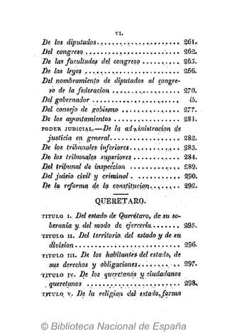 V I .
QUERETARO.
T I T U L O i. Del estada de Querétaro, de: su so-
beranía y. del modo de ejercerla........ 29.5.
T I T U L O I I . Del territorio, del estado, y de sü.
división '. 296.
T I T U L O ni. De los habitantes- del estado, de
sus derechos y obligaciones... 297.
•TITULO IV. De los quereíanós y. ciudadanos
. gueretanos »................ 298<
T Í T U L O v. De la religion del- (stado^forma
De los diputados........v................ ,26lr
Del congreso......................;.... 262.
De las facultades del congreso 265.
De las leyes . . . . . . . . . . . . . . . . 266.
Del nombramiento de diputados al congre-
so de la federación , . . . . . . . . . . . . . 270,
Del gobernador , . . . , ib.
Del consejo de gobierno . . . . . . . . . . . . . . . . 277.
De los ayuntamientos ........ 281.
P O D E R J U D I C I A L . — D e la aftAnistracipn. de
justicia en general 282.
De los tribunales- inferiores...,,........... 283.
De- los tribunales superiores,.................., 284,
Del. tribunal de inspección . . . . . . . , . . . . . , . £89.
Del juieio civil y criminal. . . . . . . . . . . . 290.
De la reforma de. la constitución..,.,.... 292.
 