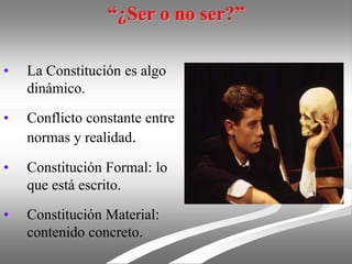 “¿Ser o no ser?”
• La Constitución es algo
dinámico.
• Conflicto constante entre
normas y realidad.
• Constitución Formal: lo
que está escrito.
• Constitución Material:
contenido concreto.
 
