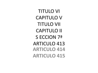 TITULO VI
CAPITULO V
TITULO VII
CAPITULO II
S ECCION 7ª
ARTICULO 413
ARTICULO 414
ARTICULO 415

 