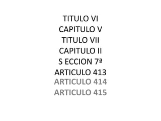 TITULO VI
CAPITULO V
TITULO VII
CAPITULO II
S ECCION 7ª
ARTICULO 413
ARTICULO 414
ARTICULO 415
 