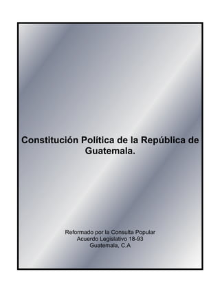 Constitución Política de la República de
Guatemala.
Reformado por la Consulta Popular
Acuerdo Legislativo 18-93
Guatemala, C.A
 