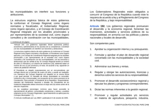 113
CONSTITUCIÓN POLÍTICA DEL PERÚ
las municipalidades sin interferir sus funciones y
atribuciones.
La estructura orgánica básica de estos gobiernos
la conforman el Consejo Regional, como órgano
normativo y fiscalizador, el Gobernador Regional,
como órgano ejecutivo, y el Consejo de Coordinación
Regional integrado por los alcaldes provinciales y
por representantes de la sociedad civil, como órgano
consultivo y de coordinación con las municipalidades,
	 “Artículo 191. Los gobiernos regionales tienen autonomía política,
económica y administrativa en los asuntos de su competencia. Coordinan
con las municipalidades sin interferir sus funciones y atribuciones.
	 La estructura orgánica básica de estos gobiernos la conforman el Consejo
Regional como órgano normativo y fiscalizador, el Presidente como órgano
ejecutivo, y el Consejo de Coordinación Regional integrado por los alcaldes
provinciales y por representantes de la sociedad civil, como órgano
consultivo y de coordinación con las municipalidades, con las funciones y
atribuciones que les señala la ley. El Consejo Regional tendrá un mínimo
de siete (7) miembros y un máximo de veinticinco (25), debiendo haber un
mínimo de uno (1) por provincia y el resto, de acuerdo a ley, siguiendo un
criterio de población electoral.
	 El Presidente es elegido conjuntamente con un vice-presidente, por
sufragio directo por un período de cuatro (4) años, y puede ser reelegido.
Los miembros del Consejo Regional son elegidos en la misma forma
y por igual período. El mandato de dichas autoridades es revocable,
conforme a ley, e irrenunciable, con excepción de los casos previstos en la
Constitución. Para postular a Presidente de la República, Vicepresidente,
miembro del Parlamento Nacional o Alcalde; los Presidentes de los
Gobiernos Regionales deben renunciar al cargo seis (6) meses antes de la
elección respectiva.
	 La ley establece porcentajes mínimos para hacer accesible la
representación de género, comunidades campesinas y nativas, y pueblos
originarios en los Consejos Regionales. Igual tratamiento se aplica para los
Concejos Municipales”. (*)
	 (*) Artículo modificado por Ley 28607, publicada el 4 de octubre de 2005.
»› continúa pie de página
115
CONSTITUCIÓN POLÍTICA DEL PERÚ
Los Gobernadores Regionales están obligados a
concurrir al Congreso de la República cuando éste lo
requiera de acuerdo a ley y al Reglamento del Congreso
de la República, y bajo responsabilidad.
Artículo 192. Los gobiernos regionales promueven
el desarrollo y la economía regional, fomentan las
inversiones, actividades y servicios públicos de su
responsabilidad, en armonía con las políticas y planes
nacionales y locales de desarrollo.
Son competentes para:
1.	 Aprobar su organización interna y su presupuesto.
2.	 Formular y aprobar el plan de desarrollo regional
concertado con las municipalidades y la sociedad
civil.
3.	 Administrar sus bienes y rentas.
4.	 Regular y otorgar las autorizaciones, licencias y
derechos sobre los servicios de su responsabilidad.
5.	 Promover el desarrollo socioeconómico regional y
ejecutar los planes y programas correspondientes.
6.	 Dictar las normas inherentes a la gestión regional.
7.	 Promover y regular actividades y/o servicios
en materia de agricultura, pesquería, industria,
 