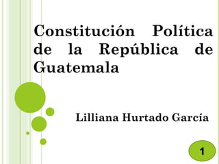 Constitución Política
de la República de
Guatemala
Lilliana Hurtado García
1
 