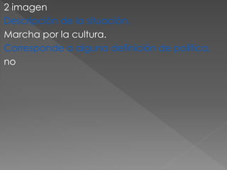 2 imagen
Descripción de la situación.
Marcha por la cultura.
Corresponde a alguna definición de política.
no
 