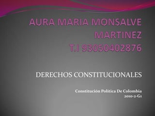 AURA MARIA MONSALVE MARTINEZT.I 93050402876 DERECHOS CONSTITUCIONALES Constitución Política De Colombia 2010-2-G1 