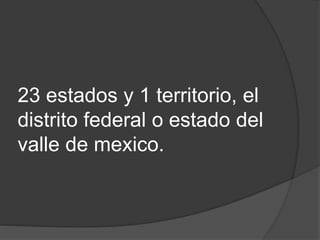 23 estados y 1 territorio, el
distrito federal o estado del
valle de mexico.
 