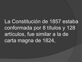 La Constitución de 1857 estaba
conformada por 8 títulos y 128
artículos, fue similar a la de
carta magna de 1824,
 