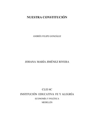 NUESTRA CONSTITUCIÓN
ANDRÉS FELIPE GONZÁLEZ
JOHANA MARÍA JIMÉNEZ RIVERA
CLEI 6C
INSTITUCIÓN EDUCATIVA FE Y ALEGRÍA
ECONOMÍA Y POLÍTICA
MEDELLÍN
 