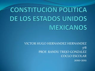 CONSTITUCION POLITICA DE LOS ESTADOS UNIDOS MEXICANOS VICTOR HUGO HERNANDEZ HERNANDEZ 3ºB PROF. RANDU TREJO GONZALEZ COCLO ESCOLAR 2010-2011  