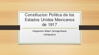 Constitucion Politica de los
Estados Unidos Mexicanos
de 1917
Integrantes: Melani Careaga Baeza
10/Feb/2015
 