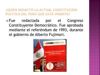  Fue redactada por el Congreso
Constituyente Democrático. Fue aprobada
mediante el referéndum de 1993, durante
el gobierno de Alberto Fujimori.
 
