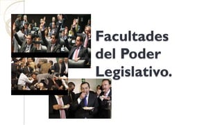 Facultades
del Poder
Legislativo.
 