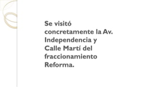 Se visitó
concretamente la Av.
Independencia y
Calle Martí del
fraccionamiento
Reforma.
 