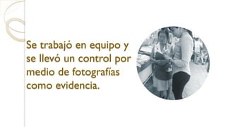 Se trabajó en equipo y
se llevó un control por
medio de fotografías
como evidencia.
 