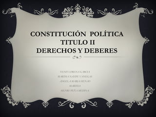 CONSTITUCIÓN POLÍTICA
TITULO II
DERECHOS Y DEBERES
YENIT LORENA GARCIA
MARTHA NAYDU VANEGAS
ANGELA MARIA HENAO
MARTHA
HENRY PEÑA MEDINA
 