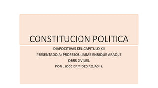 CONSTITUCION POLITICA
DIAPOCITIVAS DEL CAPITULO XII
PRESENTADO A: PROFESOR: JAIME ENRIQUE ARAQUE
OBRS CIVILES.
POR : JOSE ERMIDES ROJAS H.
 