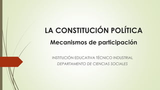 LA CONSTITUCIÓN POLÍTICA
Mecanismos de participación
INSTITUCIÓN EDUCATIVA TÉCNICO INDUSTRIAL
DEPARTAMENTO DE CIENCIAS SOCIALES
 